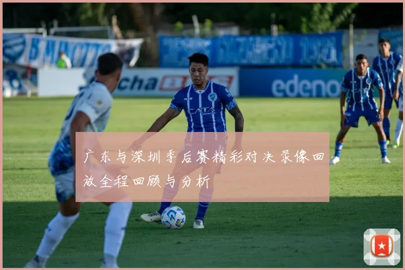 广东与深圳季后赛精彩对决录像回放全程回顾与分析