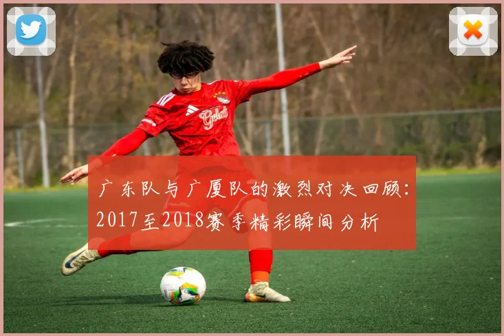 广东队与广厦队的激烈对决回顾：2017至2018赛季精彩瞬间分析