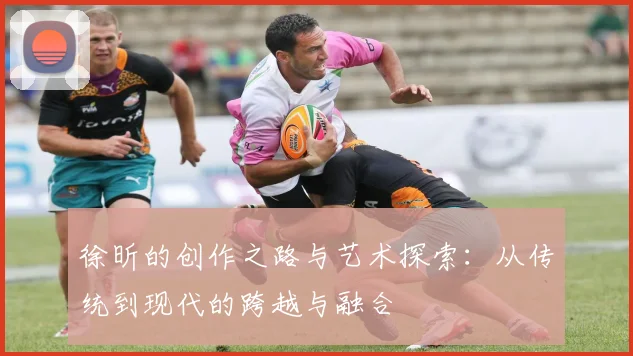 徐昕的创作之路与艺术探索：从传统到现代的跨越与融合