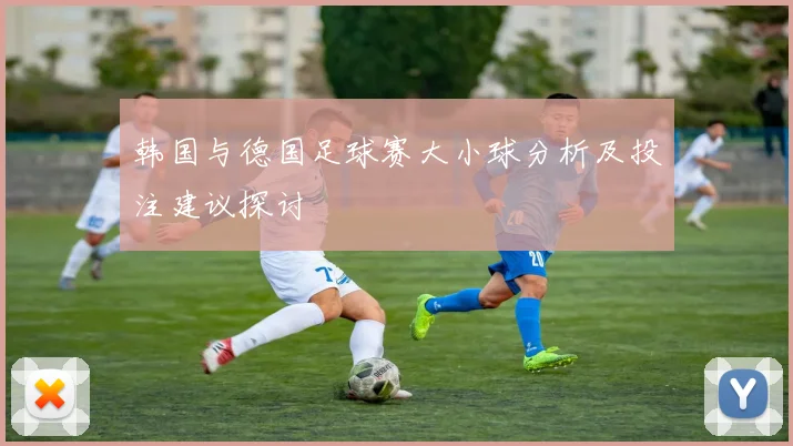 韩国与德国足球赛大小球分析及投注建议探讨