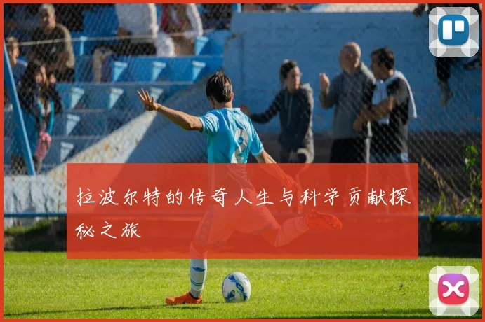拉波尔特的传奇人生与科学贡献探秘之旅
