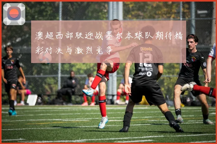 澳超西部联迎战墨尔本球队期待精彩对决与激烈竞争